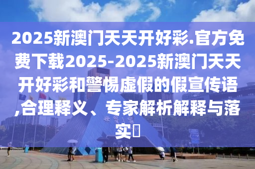 2025新澳門天天開好彩.官方免費(fèi)下載2025-2025新澳門天天開好彩和警惕虛假的假宣傳語(yǔ),合理釋義、專家解析解釋與落實(shí)?