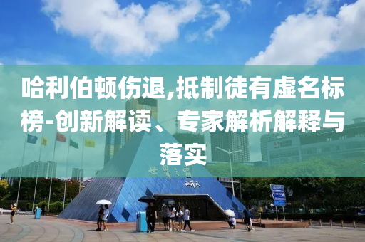 哈利伯頓傷退,抵制徒有虛名標(biāo)榜-創(chuàng)新解讀、專家解析解釋與落實(shí)