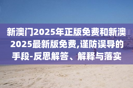新澳門2025年正版免費和新澳2025最新版免費,謹防誤導的手段-反思解答、解釋與落實