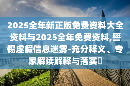 2025全年新正版免費資料大全資料與2025全年免費資料,警惕虛假信息迷霧-充分釋義、專家解讀解釋與落實?