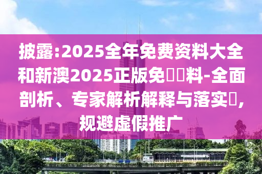 披露:2025全年免費資料大全和新澳2025正版免費資料-全面剖析、專家解析解釋與落實?,規(guī)避虛假推廣