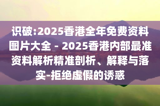 識破:2025香港全年免費資料圖片大全 - 2025香港內(nèi)部最準資料解析精準剖析、解釋與落實-拒絕虛假的誘惑