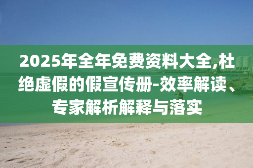 2025年全年免費資料大全,杜絕虛假的假宣傳冊-效率解讀、專家解析解釋與落實