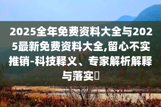 2025全年免費(fèi)資料大全與2025最新免費(fèi)資料大全,留心不實(shí)推銷-科技釋義、專家解析解釋與落實(shí)?