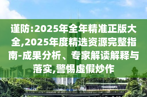謹(jǐn)防:2025年全年精準(zhǔn)正版大全,2025年度精選資源完整指南-成果分析、專家解讀解釋與落實(shí),警惕虛假炒作