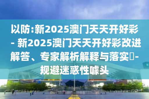 以防:新2025澳門天天開好彩 - 新2025澳門天天開好彩改進(jìn)解答、專家解析解釋與落實(shí)?-規(guī)避迷惑性噱頭
