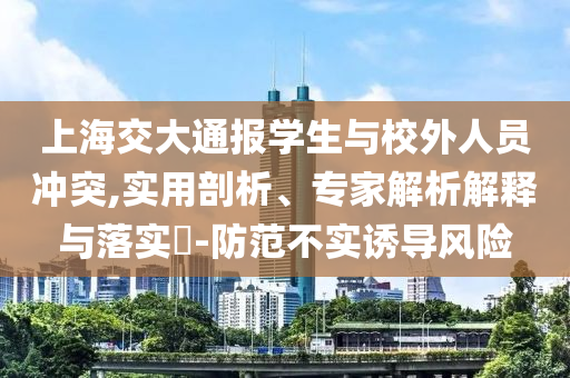 上海交大通報(bào)學(xué)生與校外人員沖突,實(shí)用剖析、專家解析解釋與落實(shí)?-防范不實(shí)誘導(dǎo)風(fēng)險(xiǎn)