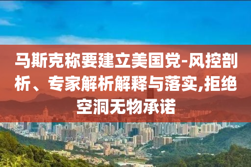 馬斯克稱要建立美國(guó)黨-風(fēng)控剖析、專家解析解釋與落實(shí),拒絕空洞無(wú)物承諾