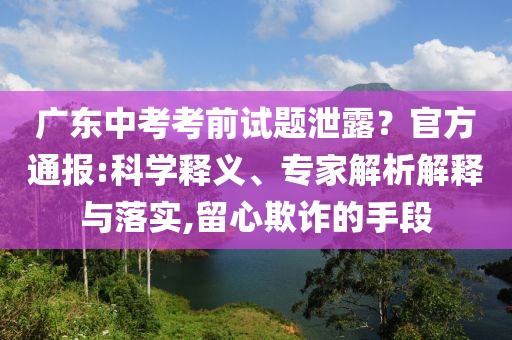 廣東中考考前試題泄露？官方通報:科學(xué)釋義、專家解析解釋與落實,留心欺詐的手段
