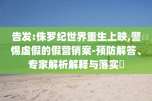 告發(fā):侏羅紀(jì)世界重生上映,警惕虛假的假營銷案-預(yù)防解答、專家解析解釋與落實(shí)?