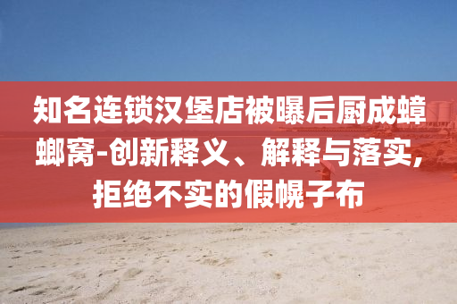 知名連鎖漢堡店被曝后廚成蟑螂窩-創(chuàng)新釋義、解釋與落實(shí),拒絕不實(shí)的假幌子布