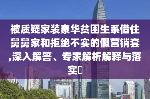 被質(zhì)疑家裝豪華貧困生系借住舅舅家和拒絕不實的假營銷套,深入解答、專家解析解釋與落實?