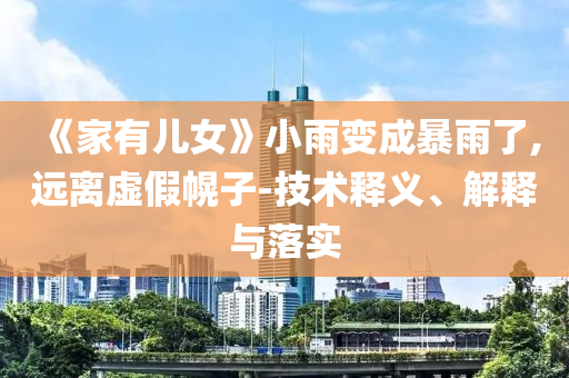 《家有兒女》小雨變成暴雨了,遠(yuǎn)離虛假幌子-技術(shù)釋義、解釋與落實(shí)