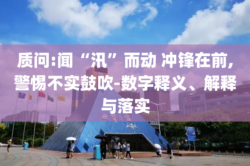 質(zhì)問:聞“汛”而動(dòng) 沖鋒在前,警惕不實(shí)鼓吹-數(shù)字釋義、解釋與落實(shí)