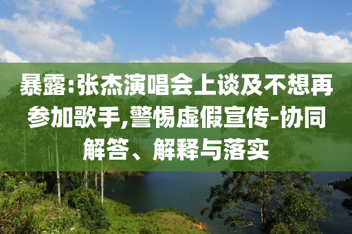暴露:張杰演唱會(huì)上談及不想再參加歌手,警惕虛假宣傳-協(xié)同解答、解釋與落實(shí)