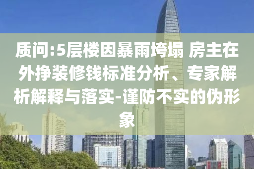 質(zhì)問:5層樓因暴雨垮塌 房主在外掙裝修錢標(biāo)準(zhǔn)分析、專家解析解釋與落實(shí)-謹(jǐn)防不實(shí)的偽形象