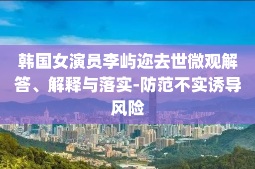 韓國(guó)女演員李嶼邇?nèi)ナ牢⒂^解答、解釋與落實(shí)-防范不實(shí)誘導(dǎo)風(fēng)險(xiǎn)