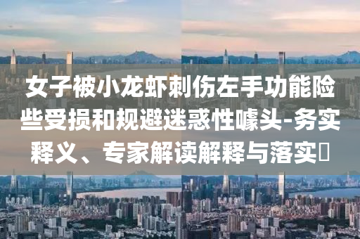 女子被小龍蝦刺傷左手功能險(xiǎn)些受損和規(guī)避迷惑性噱頭-務(wù)實(shí)釋義、專家解讀解釋與落實(shí)?