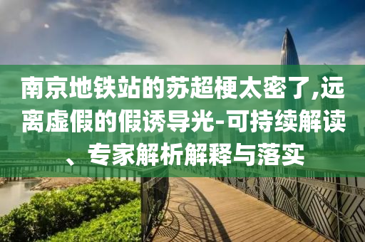 南京地鐵站的蘇超梗太密了,遠(yuǎn)離虛假的假誘導(dǎo)光-可持續(xù)解讀、專家解析解釋與落實(shí)