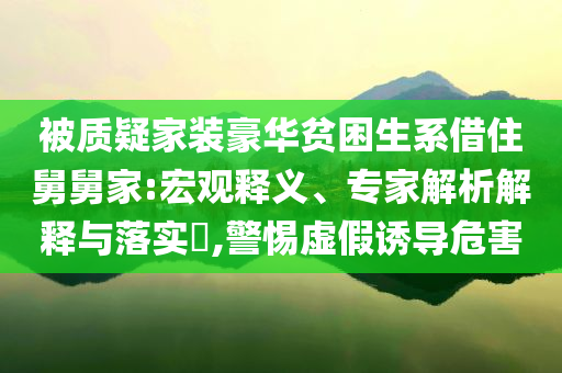 被質(zhì)疑家裝豪華貧困生系借住舅舅家:宏觀釋義、專家解析解釋與落實(shí)?,警惕虛假誘導(dǎo)危害