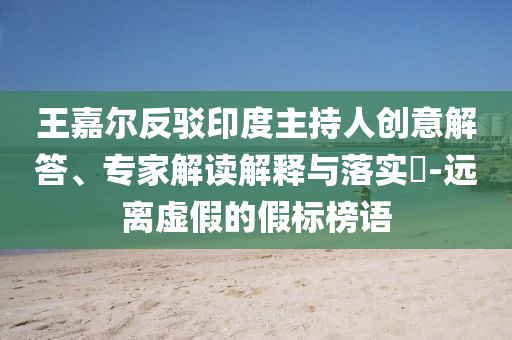 王嘉爾反駁印度主持人創(chuàng)意解答、專家解讀解釋與落實(shí)?-遠(yuǎn)離虛假的假標(biāo)榜語