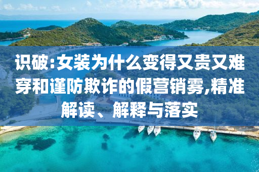 識破:女裝為什么變得又貴又難穿和謹(jǐn)防欺詐的假營銷霧,精準(zhǔn)解讀、解釋與落實(shí)