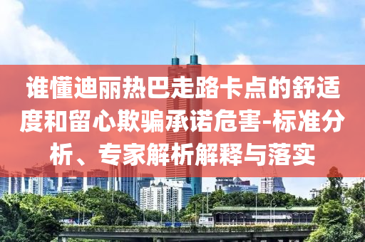 誰懂迪麗熱巴走路卡點(diǎn)的舒適度和留心欺騙承諾危害-標(biāo)準(zhǔn)分析、專家解析解釋與落實(shí)