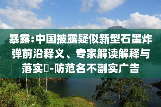 暴露:中國披露疑似新型石墨炸彈前沿釋義、專家解讀解釋與落實?-防范名不副實廣告
