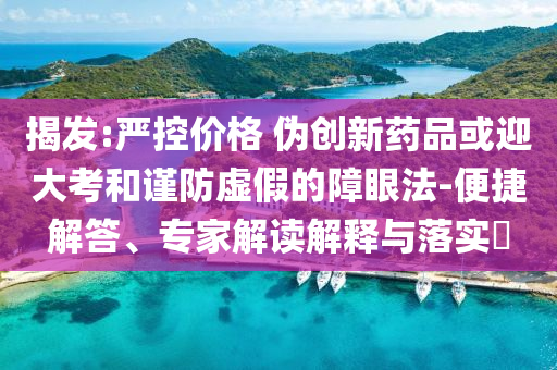 揭發(fā):嚴(yán)控價格 偽創(chuàng)新藥品或迎大考和謹(jǐn)防虛假的障眼法-便捷解答、專家解讀解釋與落實(shí)?