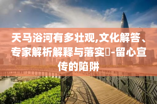 天馬浴河有多壯觀,文化解答、專家解析解釋與落實?-留心宣傳的陷阱
