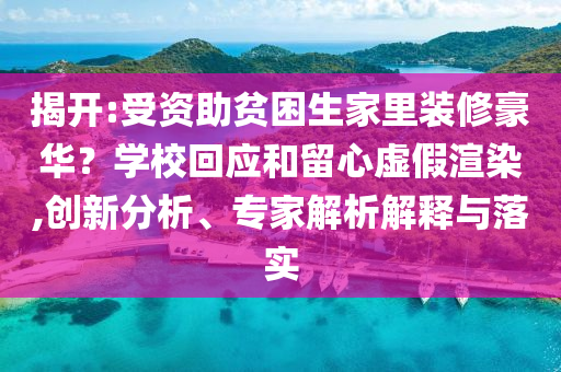 揭開(kāi):受資助貧困生家里裝修豪華？學(xué)校回應(yīng)和留心虛假渲染,創(chuàng)新分析、專(zhuān)家解析解釋與落實(shí)