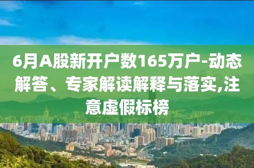 6月A股新開戶數(shù)165萬戶-動態(tài)解答、專家解讀解釋與落實(shí),注意虛假標(biāo)榜