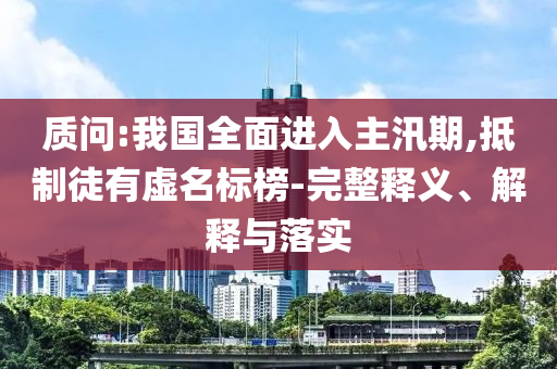 質(zhì)問:我國全面進(jìn)入主汛期,抵制徒有虛名標(biāo)榜-完整釋義、解釋與落實(shí)