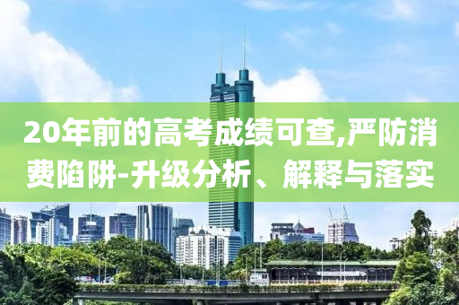 20年前的高考成績可查,嚴防消費陷阱-升級分析、解釋與落實