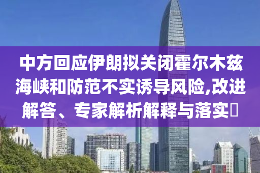 中方回應(yīng)伊朗擬關(guān)閉霍爾木茲海峽和防范不實誘導(dǎo)風(fēng)險,改進解答、專家解析解釋與落實?