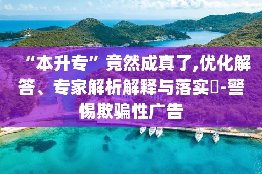 “本升?！本谷怀烧媪?優(yōu)化解答、專家解析解釋與落實?-警惕欺騙性廣告