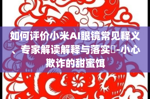 如何評價小米AI眼鏡常見釋義、專家解讀解釋與落實?-小心欺詐的甜蜜餌