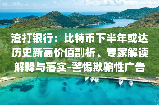 渣打銀行：比特幣下半年或達歷史新高價值剖析、專家解讀解釋與落實-警惕欺騙性廣告