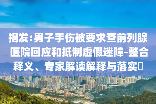 揭發(fā):男子手傷被要求查前列腺 醫(yī)院回應(yīng)和抵制虛假迷障-整合釋義、專家解讀解釋與落實(shí)?