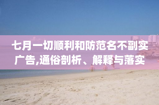 七月一切順利和防范名不副實廣告,通俗剖析、解釋與落實