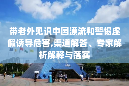 帶老外見識(shí)中國(guó)漂流和警惕虛假誘導(dǎo)危害,渠道解答、專家解析解釋與落實(shí)