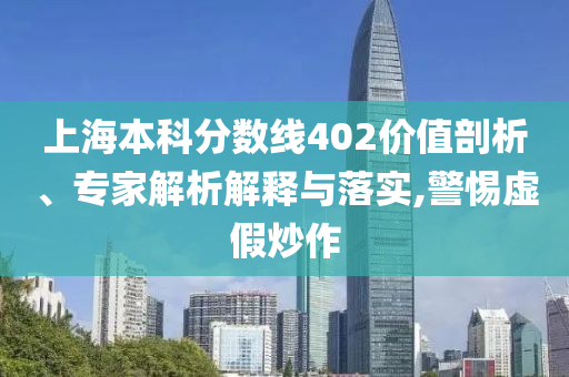 上海本科分數(shù)線402價值剖析、專家解析解釋與落實,警惕虛假炒作