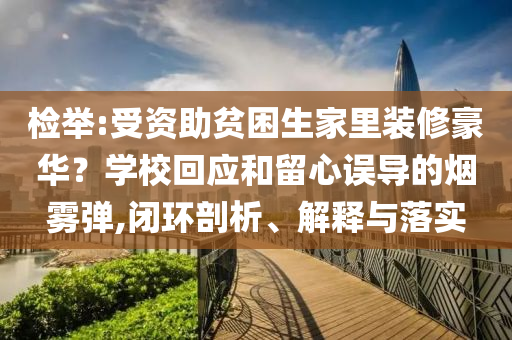 檢舉:受資助貧困生家里裝修豪華？學(xué)校回應(yīng)和留心誤導(dǎo)的煙霧彈,閉環(huán)剖析、解釋與落實(shí)