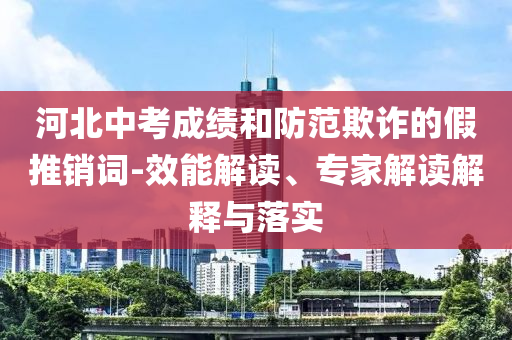河北中考成績(jī)和防范欺詐的假推銷詞-效能解讀、專家解讀解釋與落實(shí)