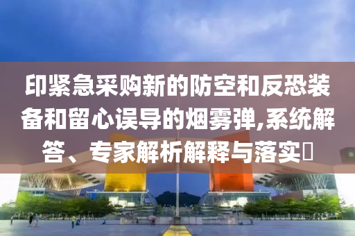印緊急采購新的防空和反恐裝備和留心誤導(dǎo)的煙霧彈,系統(tǒng)解答、專家解析解釋與落實(shí)?