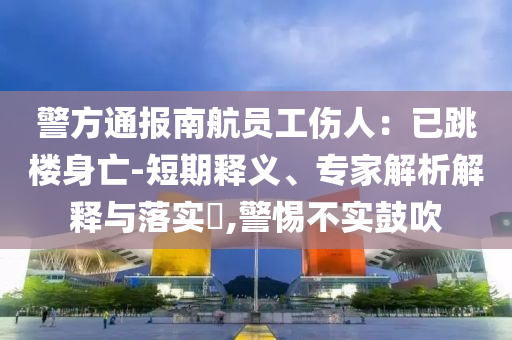 警方通報(bào)南航員工傷人：已跳樓身亡-短期釋義、專家解析解釋與落實(shí)?,警惕不實(shí)鼓吹