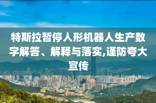 特斯拉暫停人形機(jī)器人生產(chǎn)數(shù)字解答、解釋與落實(shí),謹(jǐn)防夸大宣傳