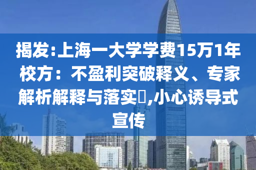 揭發(fā):上海一大學(xué)學(xué)費(fèi)15萬1年 校方：不盈利突破釋義、專家解析解釋與落實(shí)?,小心誘導(dǎo)式宣傳