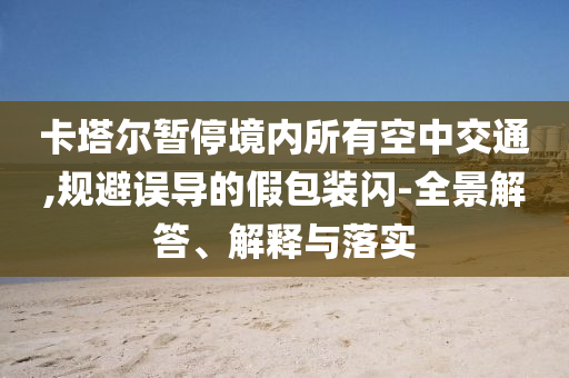 卡塔爾暫停境內(nèi)所有空中交通,規(guī)避誤導(dǎo)的假包裝閃-全景解答、解釋與落實