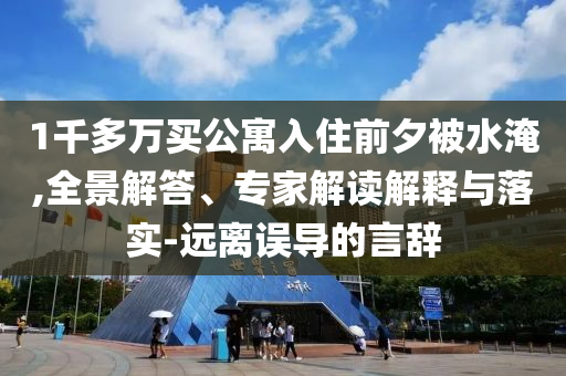1千多萬買公寓入住前夕被水淹,全景解答、專家解讀解釋與落實(shí)-遠(yuǎn)離誤導(dǎo)的言辭